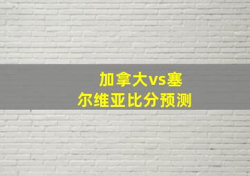 加拿大vs塞尔维亚比分预测