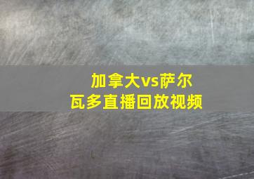 加拿大vs萨尔瓦多直播回放视频