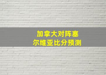 加拿大对阵塞尔维亚比分预测