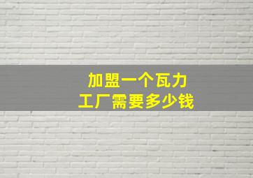 加盟一个瓦力工厂需要多少钱