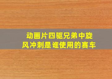 动画片四驱兄弟中旋风冲刺是谁使用的赛车