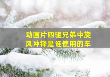 动画片四驱兄弟中旋风冲锋是谁使用的车