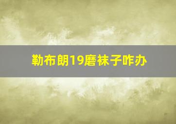 勒布朗19磨袜子咋办