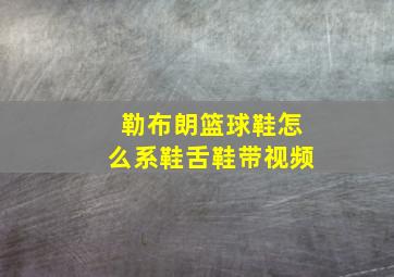 勒布朗篮球鞋怎么系鞋舌鞋带视频