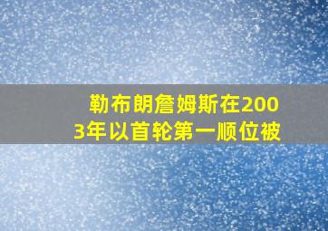 勒布朗詹姆斯在2003年以首轮第一顺位被