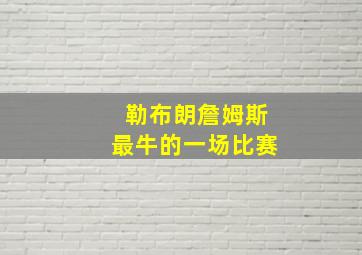 勒布朗詹姆斯最牛的一场比赛