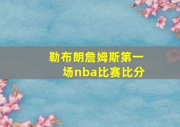 勒布朗詹姆斯第一场nba比赛比分