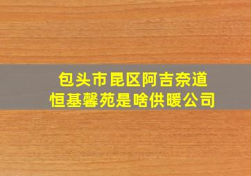 包头市昆区阿吉奈道恒基馨苑是啥供暖公司