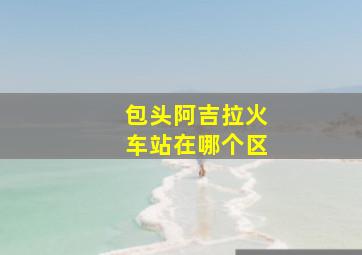 包头阿吉拉火车站在哪个区