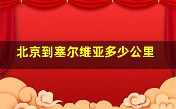 北京到塞尔维亚多少公里