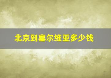 北京到塞尔维亚多少钱