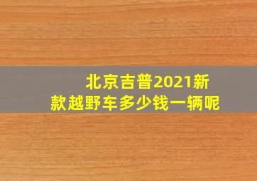 北京吉普2021新款越野车多少钱一辆呢