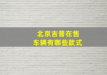 北京吉普在售车辆有哪些款式