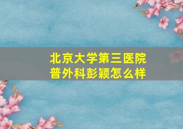 北京大学第三医院普外科彭颖怎么样