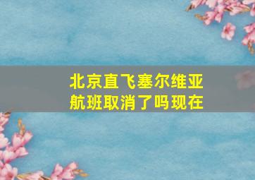 北京直飞塞尔维亚航班取消了吗现在