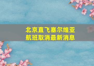 北京直飞塞尔维亚航班取消最新消息