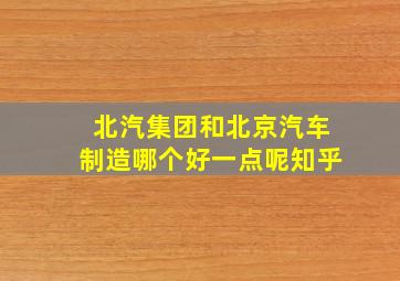 北汽集团和北京汽车制造哪个好一点呢知乎