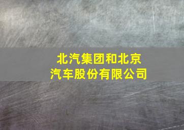 北汽集团和北京汽车股份有限公司