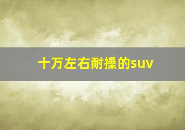 十万左右耐操的suv