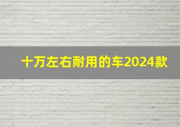 十万左右耐用的车2024款