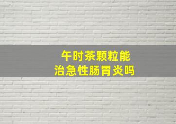 午时茶颗粒能治急性肠胃炎吗