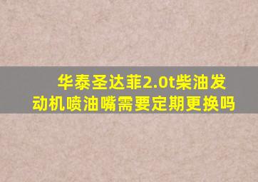 华泰圣达菲2.0t柴油发动机喷油嘴需要定期更换吗