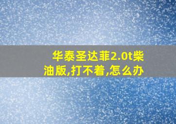 华泰圣达菲2.0t柴油版,打不着,怎么办