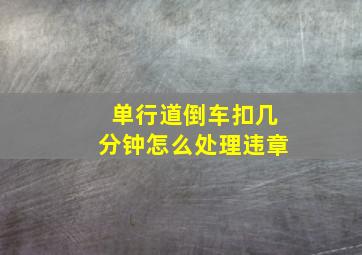 单行道倒车扣几分钟怎么处理违章