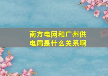 南方电网和广州供电局是什么关系啊