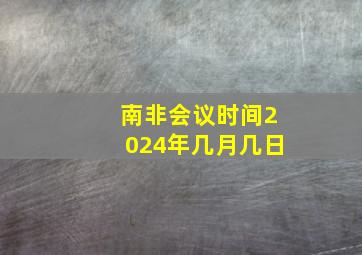 南非会议时间2024年几月几日