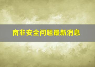 南非安全问题最新消息