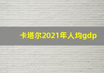 卡塔尔2021年人均gdp