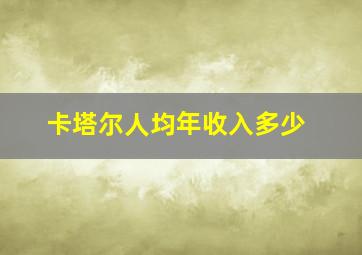 卡塔尔人均年收入多少