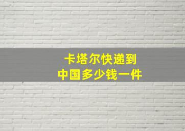 卡塔尔快递到中国多少钱一件