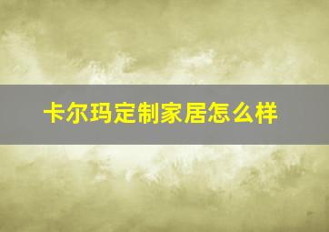 卡尔玛定制家居怎么样