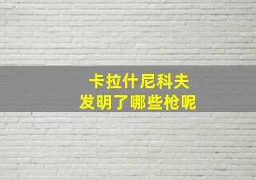 卡拉什尼科夫发明了哪些枪呢