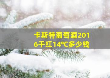 卡斯特葡萄酒2016干红14℃多少钱