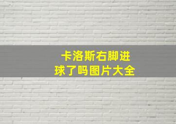 卡洛斯右脚进球了吗图片大全