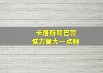 卡洛斯和巴蒂谁力量大一点啊