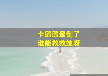 卡璐璐晕倒了谁能救救她呀