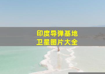 印度导弹基地卫星图片大全