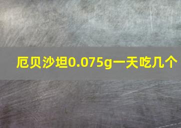 厄贝沙坦0.075g一天吃几个