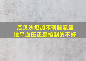 厄贝沙坦加苯磺酸氨氯地平血压还是控制的不好