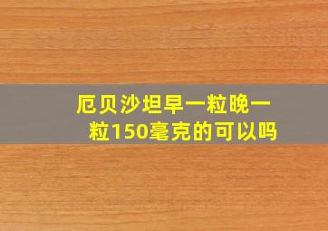 厄贝沙坦早一粒晚一粒150毫克的可以吗