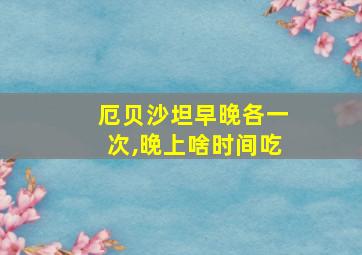 厄贝沙坦早晚各一次,晚上啥时间吃