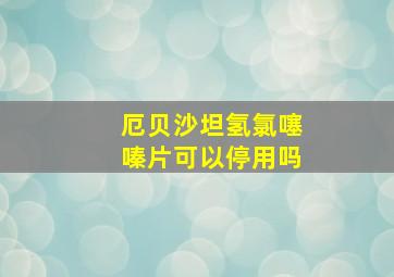 厄贝沙坦氢氯噻嗪片可以停用吗