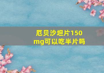 厄贝沙坦片150mg可以吃半片吗