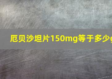 厄贝沙坦片150mg等于多少g