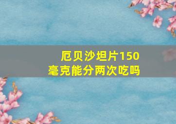 厄贝沙坦片150毫克能分两次吃吗