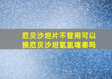 厄贝沙坦片不管用可以换厄贝沙坦氢氯噻秦吗